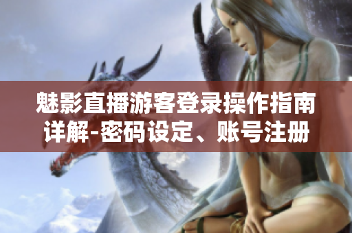 魅影直播游客登录操作指南详解-密码设定、账号注册、实名认证全攻略