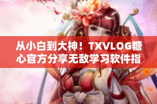 从小白到大神！TXVLOG糖心官方分享无敌学习软件指南