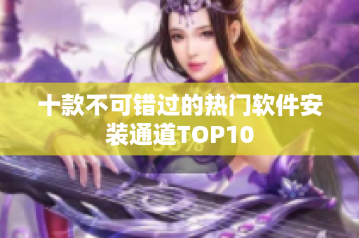 十款不可错过的热门软件安装通道TOP10