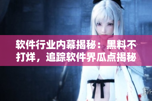 软件行业内幕揭秘：黑料不打烊，追踪软件界瓜点揭秘