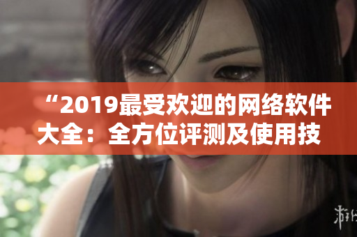 “2019最受欢迎的网络软件大全：全方位评测及使用技巧分享”