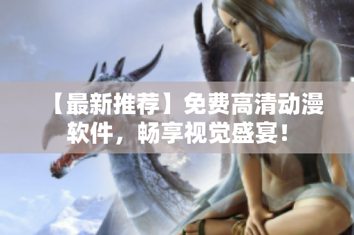【最新推荐】免费高清动漫软件，畅享视觉盛宴！