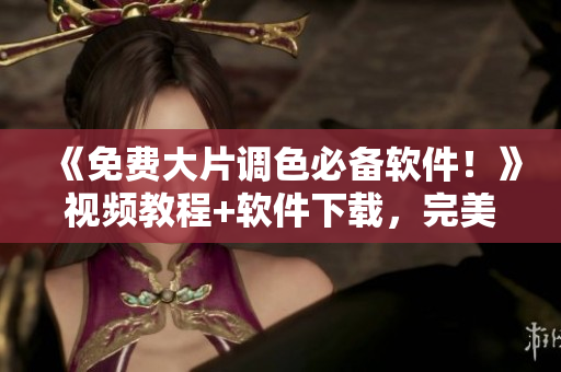 《免费大片调色必备软件！》视频教程+软件下载，完美调色轻松搞定！