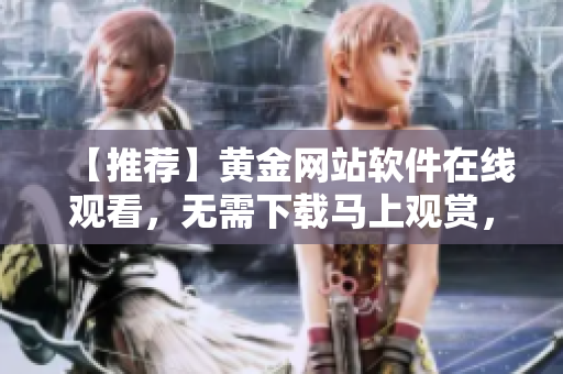 【推荐】黄金网站软件在线观看，无需下载马上观赏，极速流畅体验！