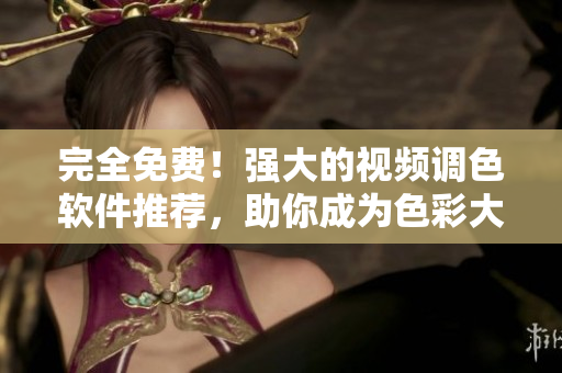 完全免费！强大的视频调色软件推荐，助你成为色彩大师