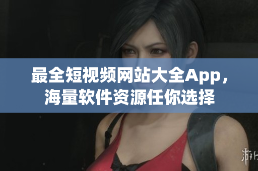 最全短视频网站大全App，海量软件资源任你选择