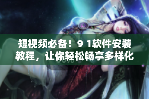短视频必备！9 1软件安装教程，让你轻松畅享多样化软件资源