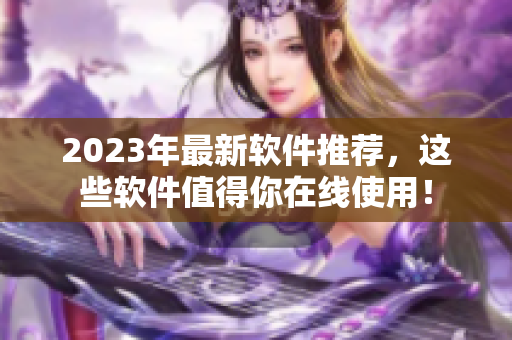 2023年最新软件推荐，这些软件值得你在线使用！