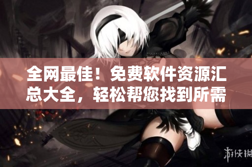 全网最佳！免费软件资源汇总大全，轻松帮您找到所需软件！