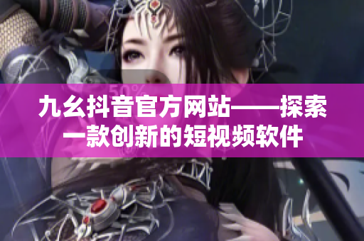 九幺抖音官方网站——探索一款创新的短视频软件