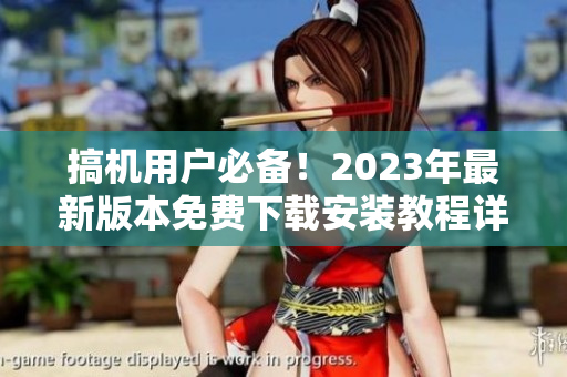 搞机用户必备！2023年最新版本免费下载安装教程详解