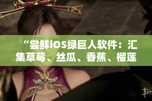 “尝鲜iOS绿巨人软件：汇集草莓、丝瓜、香蕉、榴莲的全能工具”
