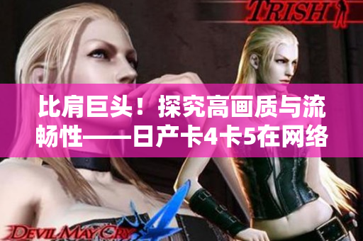 比肩巨头！探究高画质与流畅性——日产卡4卡5在网络软件领域的异同分析