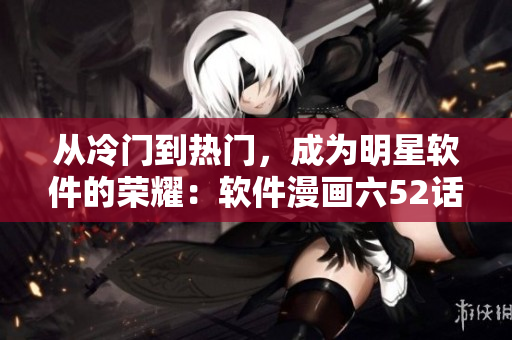 从冷门到热门，成为明星软件的荣耀：软件漫画六52话