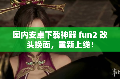 国内安卓下载神器 fun2 改头换面，重新上线！