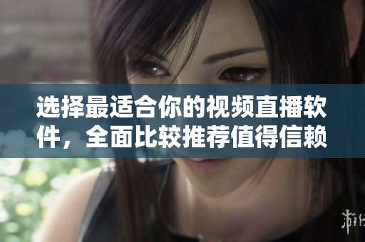选择最适合你的视频直播软件，全面比较推荐值得信赖的软件