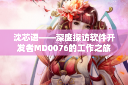 沈芯语——深度探访软件开发者MD0076的工作之旅