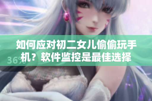 如何应对初二女儿偷偷玩手机？软件监控是最佳选择
