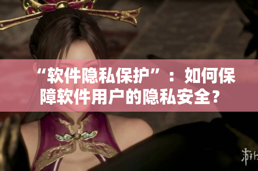 “软件隐私保护”：如何保障软件用户的隐私安全？