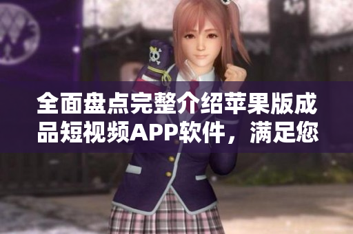 全面盘点完整介绍苹果版成品短视频APP软件，满足您各种创意需求