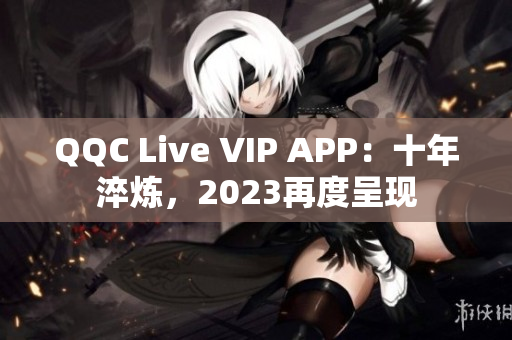 QQC Live VIP APP：十年淬炼，2023再度呈现
