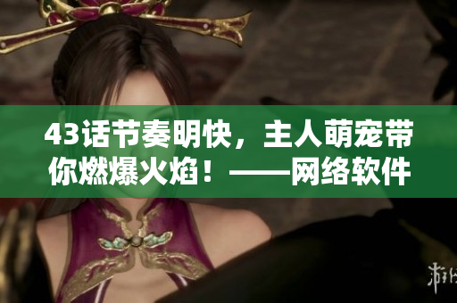 43话节奏明快，主人萌宠带你燃爆火焰！——网络软件编辑的游戏推荐