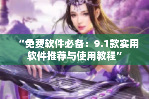 “免费软件必备：9.1款实用软件推荐与使用教程”
