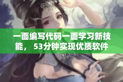 一面编写代码一面学习新技能， 53分钟实现优质软件开发