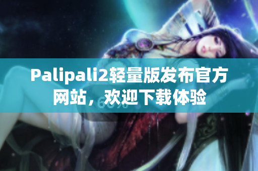 Palipali2轻量版发布官方网站，欢迎下载体验