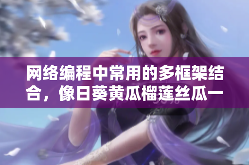 网络编程中常用的多框架结合，像日葵黄瓜榴莲丝瓜一起食用？