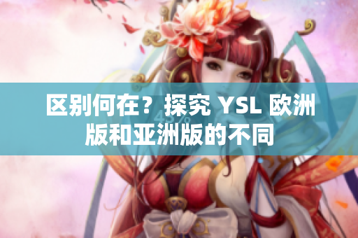 区别何在？探究 YSL 欧洲版和亚洲版的不同
