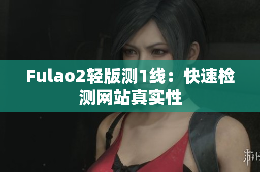 Fulao2轻版测1线：快速检测网站真实性