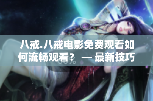 八戒.八戒电影免费观看如何流畅观看？ — 最新技巧分享