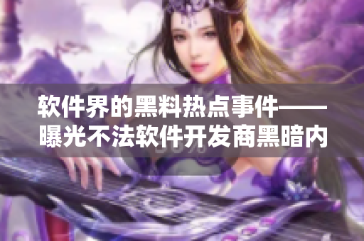 软件界的黑料热点事件——曝光不法软件开发商黑暗内幕