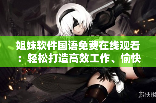 姐妹软件国语免费在线观看：轻松打造高效工作、愉快生活