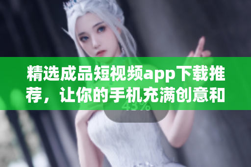精选成品短视频app下载推荐，让你的手机充满创意和灵感！