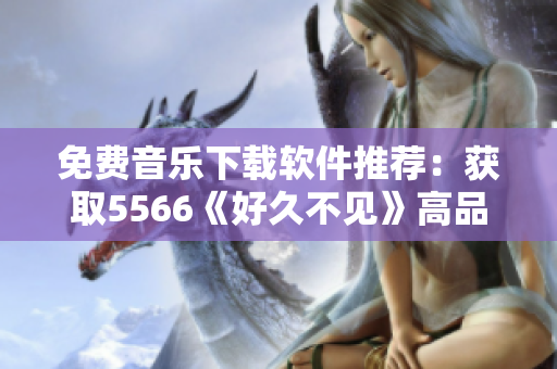 免费音乐下载软件推荐：获取5566《好久不见》高品质MP3音乐文件