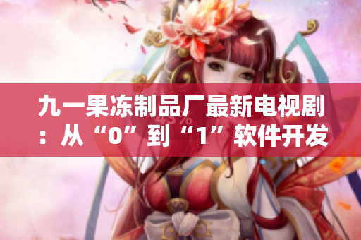 九一果冻制品厂最新电视剧：从“0”到“1”软件开发全纪录
