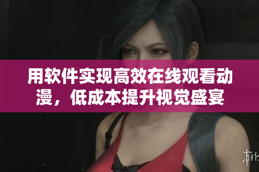 用软件实现高效在线观看动漫，低成本提升视觉盛宴