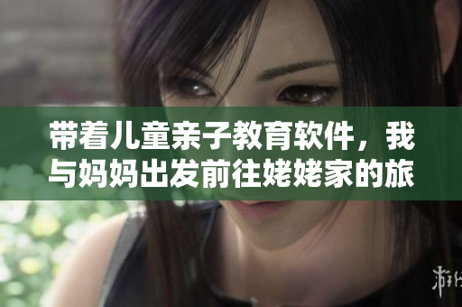 带着儿童亲子教育软件，我与妈妈出发前往姥姥家的旅途