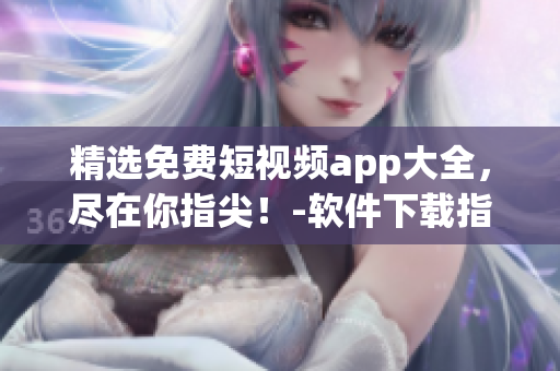 精选免费短视频app大全，尽在你指尖！-软件下载指南