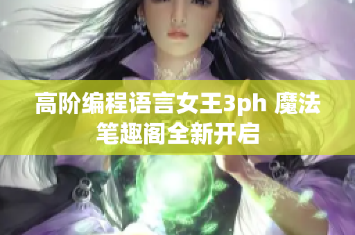 高阶编程语言女王3ph 魔法笔趣阁全新开启