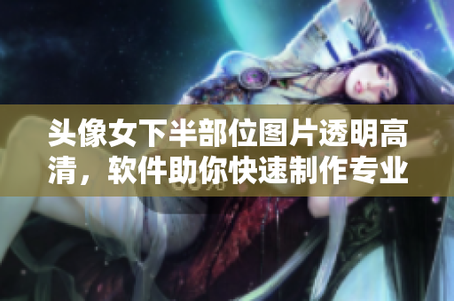 头像女下半部位图片透明高清，软件助你快速制作专业头像。