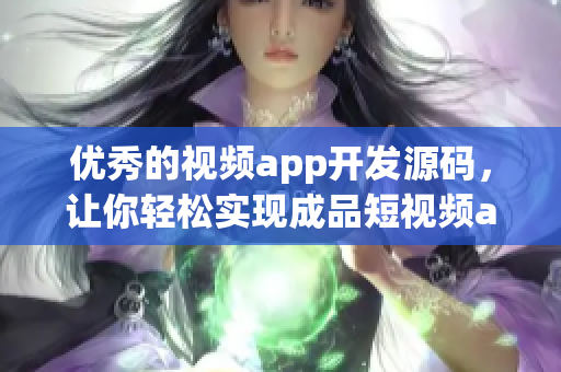 优秀的视频app开发源码，让你轻松实现成品短视频app！