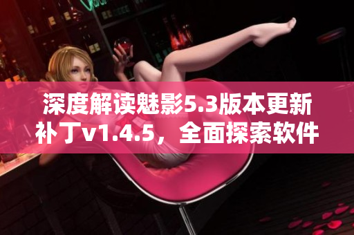 深度解读魅影5.3版本更新补丁v1.4.5，全面探索软件功能优化提升