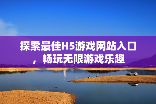 探索最佳H5游戏网站入口，畅玩无限游戏乐趣