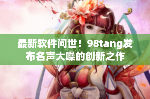 最新软件问世！98tang发布名声大噪的创新之作