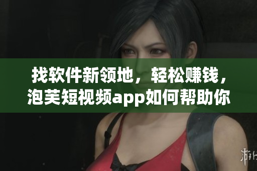 找软件新领地，轻松赚钱，泡芙短视频app如何帮助你？
