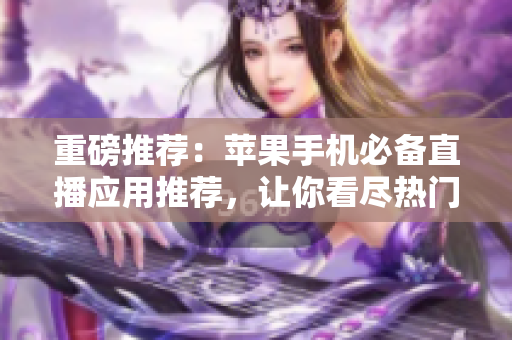 重磅推荐：苹果手机必备直播应用推荐，让你看尽热门直播趣事！