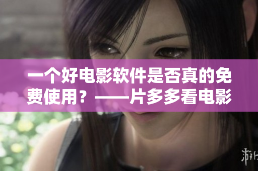 一个好电影软件是否真的免费使用？——片多多看电影软件调查